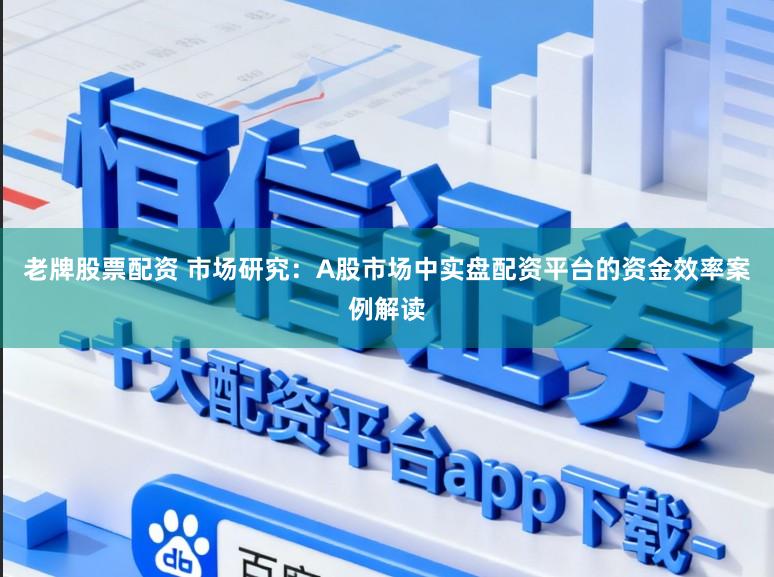 老牌股票配资 市场研究：A股市场中实盘配资平台的资金效率案例解读