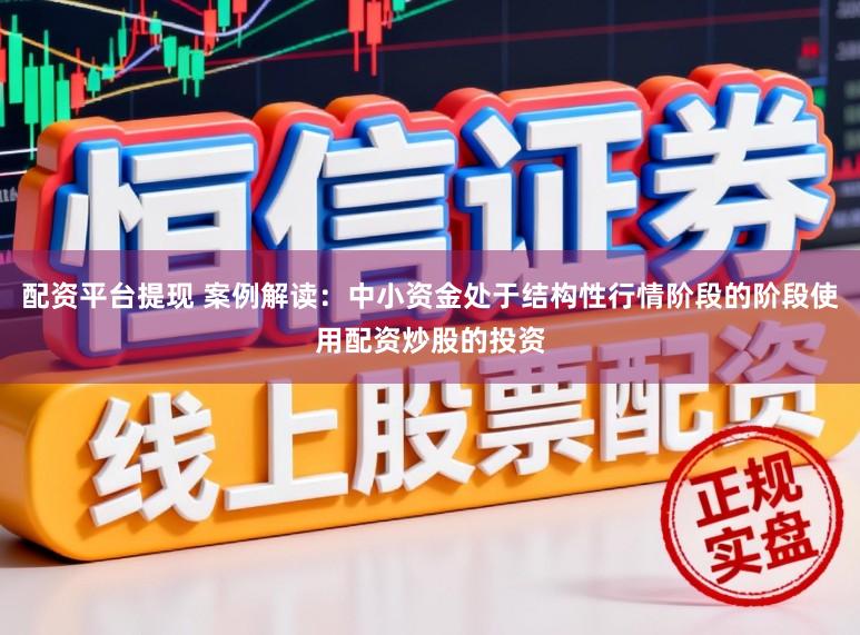 配资平台提现 案例解读:中小资金处于结构性行情阶段的阶段使用配资炒股的投资