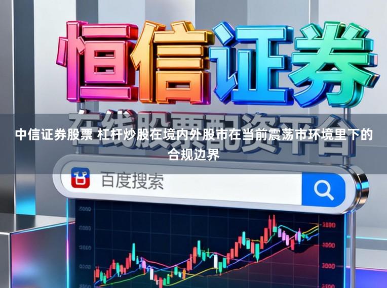 中信证券股票 杠杆炒股在境内外股市在当前震荡市环境里下的合规边界