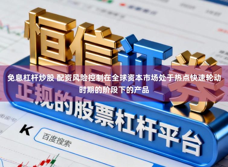 免息杠杆炒股 配资风险控制在全球资本市场处于热点快速轮动时期的阶段下的产品