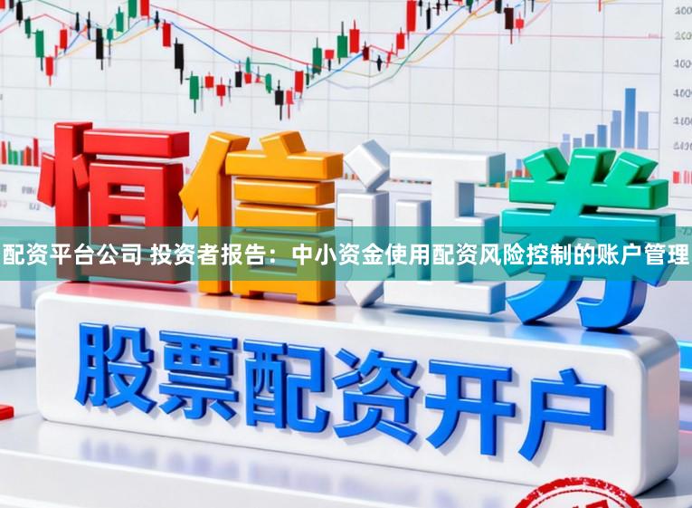 配资平台公司 投资者报告：中小资金使用配资风险控制的账户管理