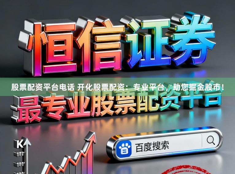 股票配资平台电话 开化股票配资:专业平台,助您掘金股市!