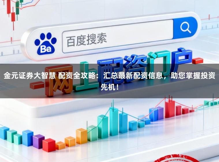 金元证券大智慧 配资全攻略：汇总最新配资信息，助您掌握投资先机！