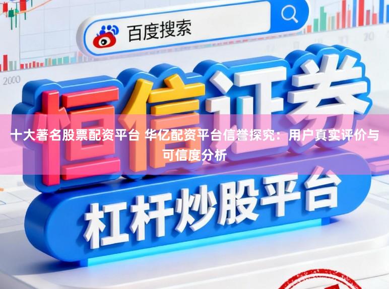 十大著名股票配资平台 华亿配资平台信誉探究：用户真实评价与可信度分析