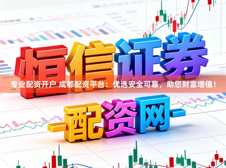 专业配资开户 成都配资平台：优选安全可靠，助您财富增值！