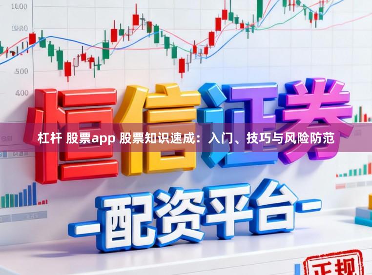 杠杆 股票app 股票知识速成：入门、技巧与风险防范