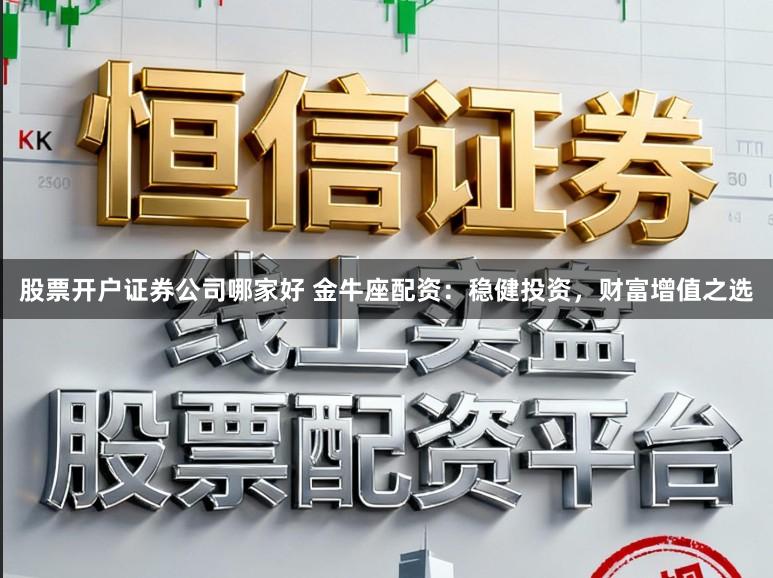 股票开户证券公司哪家好 金牛座配资:稳健投资,财富增值之选