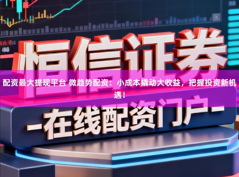 配资最大提现平台 微趋势配资：小成本撬动大收益，把握投资新机遇！