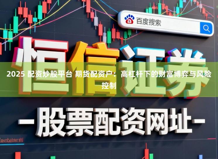 2025 配资炒股平台 期货配资户：高杠杆下的财富博弈与风险控制