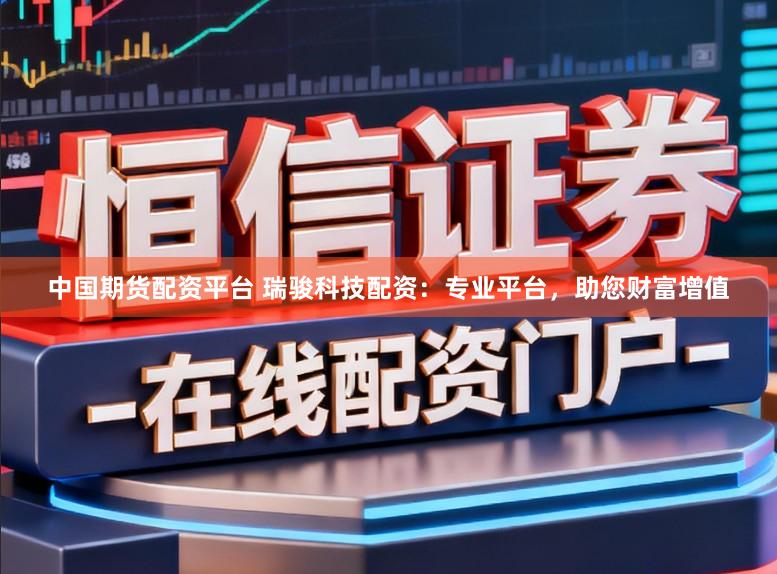 中国期货配资平台 瑞骏科技配资：专业平台，助您财富增值