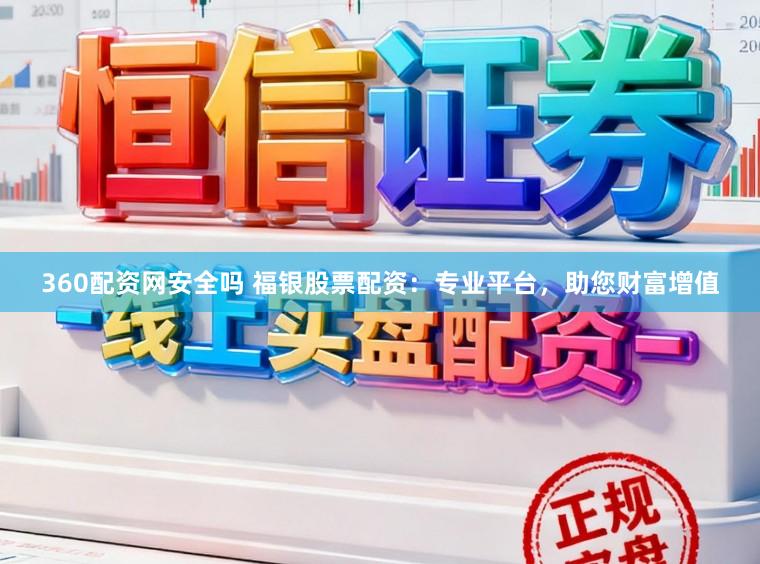 360配资网安全吗 福银股票配资：专业平台，助您财富增值