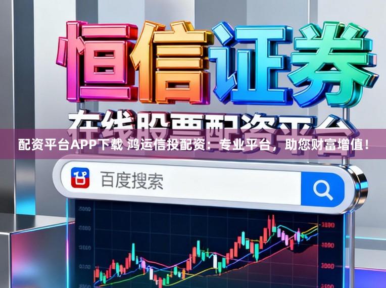 配资平台APP下载 鸿运信投配资：专业平台，助您财富增值！
