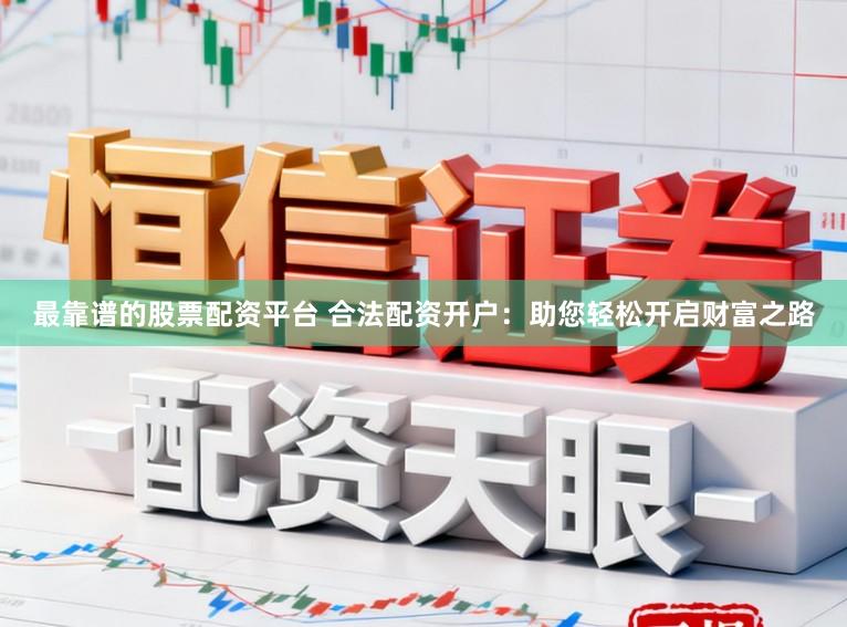 最靠谱的股票配资平台 合法配资开户:助您轻松开启财富之路