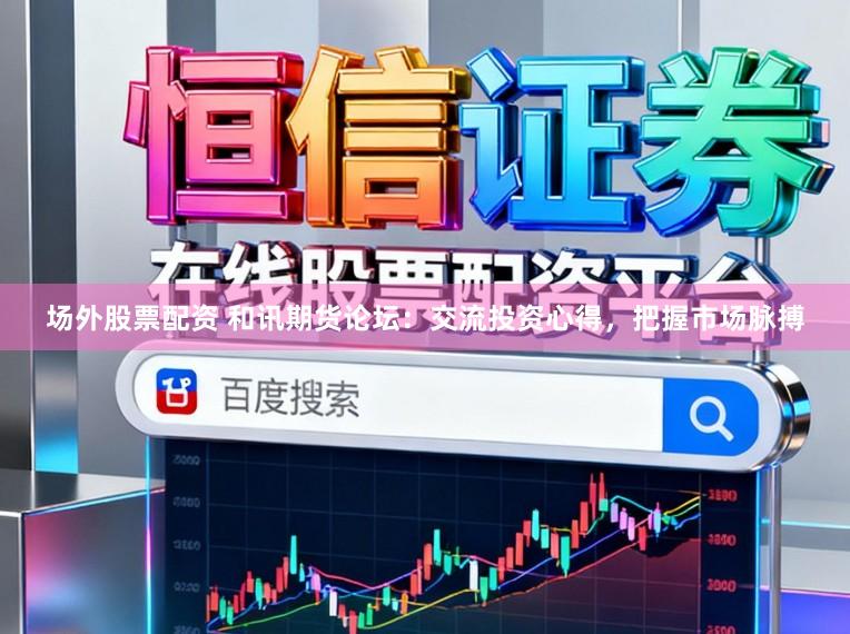 场外股票配资 和讯期货论坛：交流投资心得，把握市场脉搏